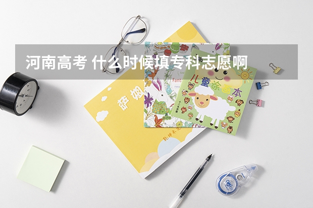 河南高考 什么时候填专科志愿啊