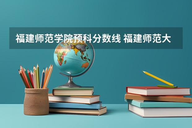 福建师范学院预科分数线 福建师范大学录取分数线（福建师范大学录取分数线文科）