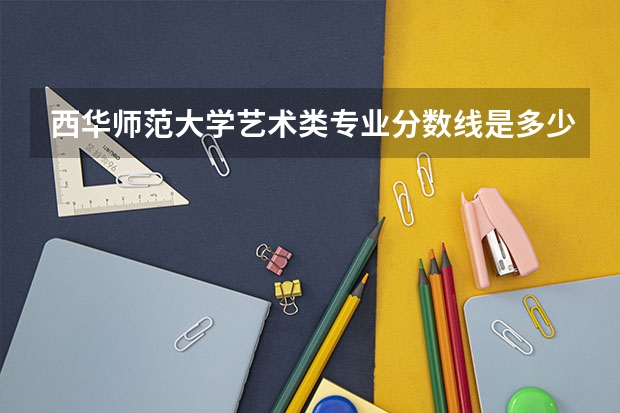 西华师范大学艺术类专业分数线是多少？