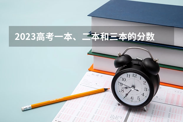 2023高考一本、二本和三本的分数线是多少？