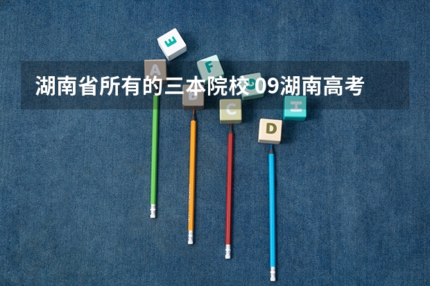 湖南省所有的三本院校 09湖南高考各高校三本录取分数线..