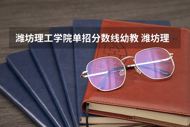 潍坊理工学院单招分数线幼教 潍坊理工学院单招分数线