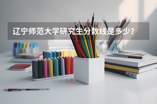 辽宁师范大学研究生分数线是多少？