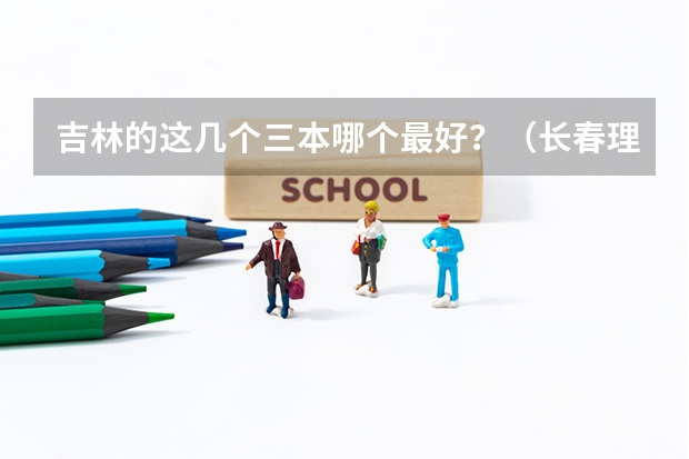 吉林的这几个三本哪个最好？（长春理工光电，吉林师范博达，长春工业人文）
