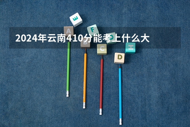 2024年云南410分能考上什么大学?