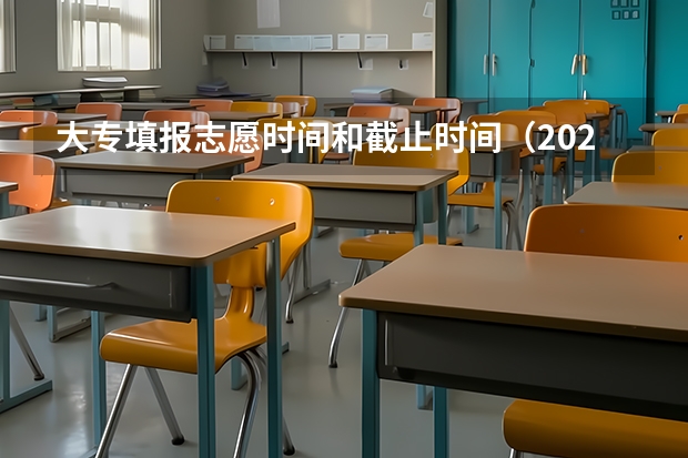 大专填报志愿时间和截止时间（2023高考专科报考时间和截止时间）