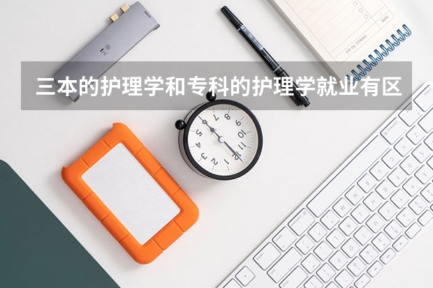 三本的护理学和专科的护理学就业有区别吗