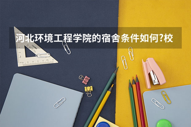 河北环境工程学院的宿舍条件如何?校区内有哪些生活设施?