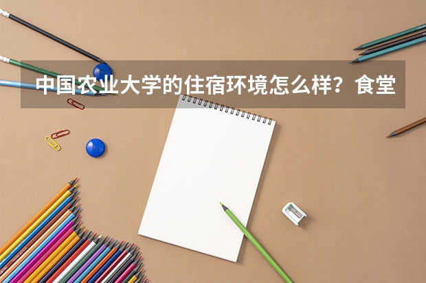 中国农业大学的住宿环境怎么样？食堂呢？