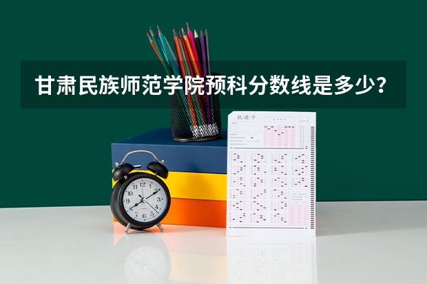 甘肃民族师范学院预科分数线是多少？