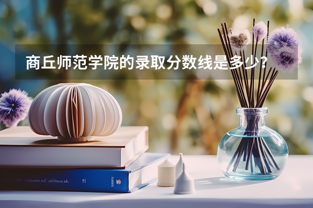 商丘师范学院的录取分数线是多少？