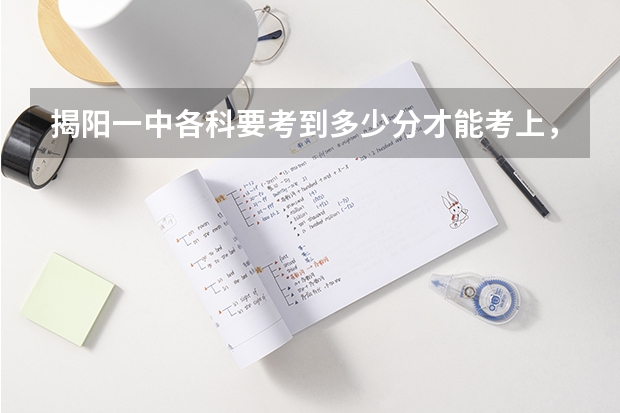 揭阳一中各科要考到多少分才能考上，揭东一中呢？各科的分数详细一点，谢谢