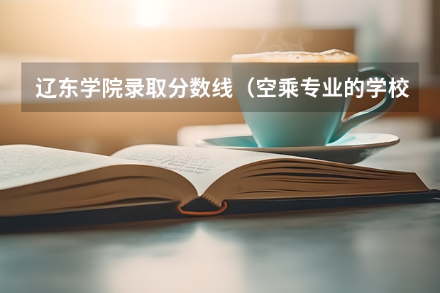 辽东学院录取分数线（空乘专业的学校？）