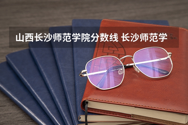 山西长沙师范学院分数线 长沙师范学院录取分数线