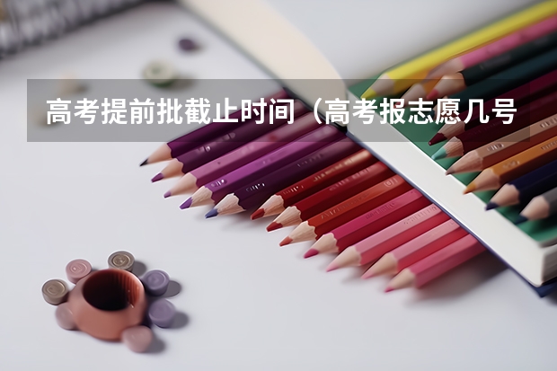 高考提前批截止时间（高考报志愿几号结束）