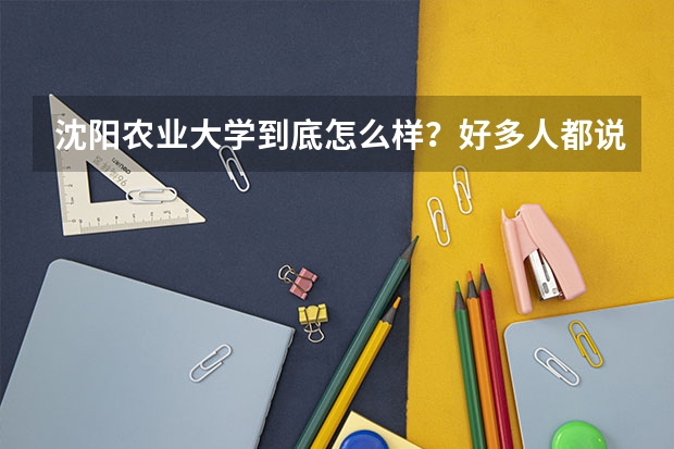 沈阳农业大学到底怎么样？好多人都说它不好，这个学校各方面怎么样？