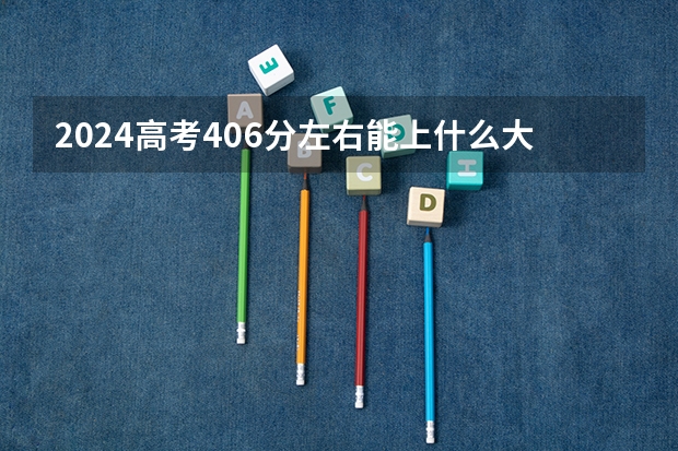 2024高考406分左右能上什么大学