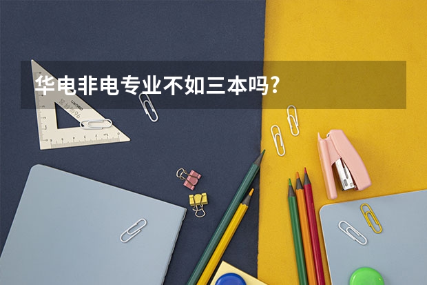 华电非电专业不如三本吗?