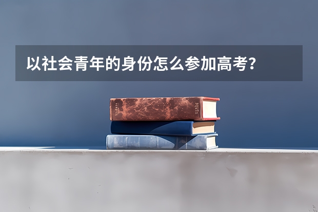 以社会青年的身份怎么参加高考?
