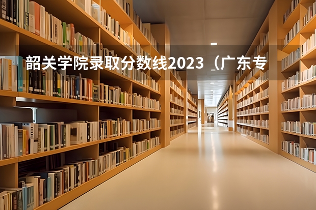 韶关学院录取分数线2023（广东专科院校录取最低投档分数线预测）