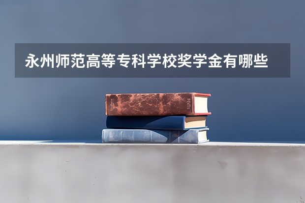 永州师范高等专科学校奖学金有哪些