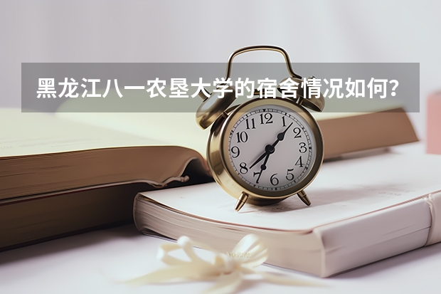 黑龙江八一农垦大学的宿舍情况如何？