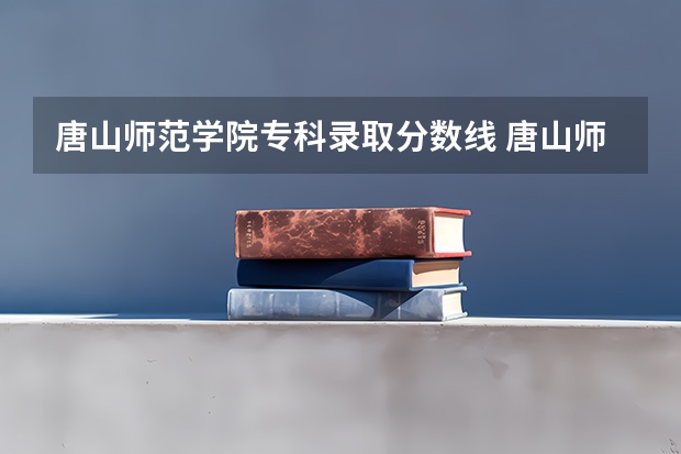 唐山师范学院专科录取分数线 唐山师范学院专科录取分数线