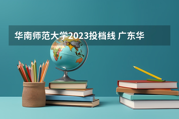 华南师范大学2023投档线 广东华南师范大学各年录取分数线