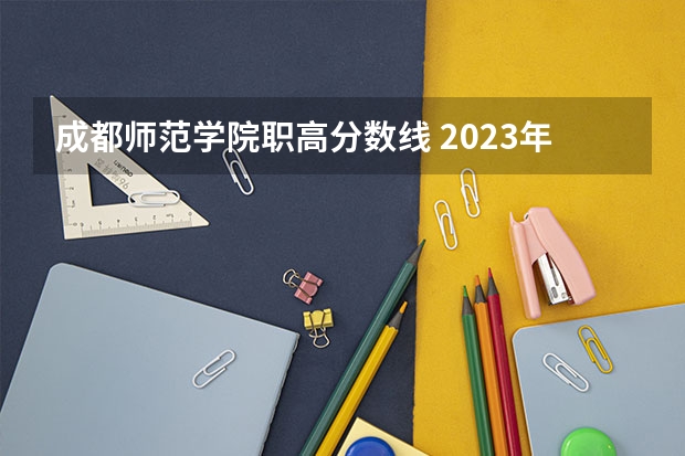 成都师范学院职高分数线 2023年成都师范学院各省招生计划专业人数及最低分数线位次