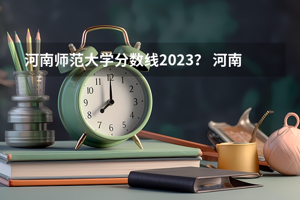 河南师范大学分数线2023？ 河南师范大学录取分数线