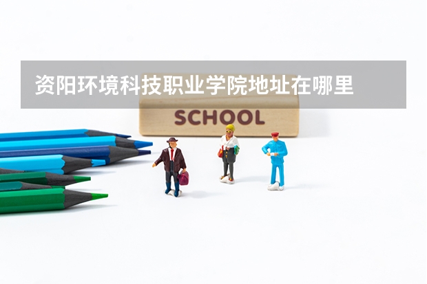 资阳环境科技职业学院地址在哪里
