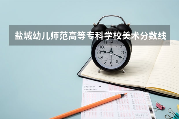 盐城幼儿师范高等专科学校美术分数线 美术一共考480分能上江苏那所学校
