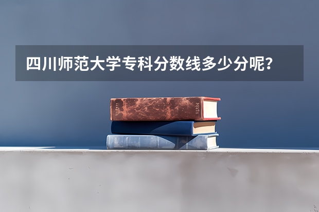四川师范大学专科分数线多少分呢？