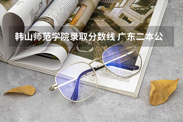 韩山师范学院录取分数线 广东二本公办学校分数线