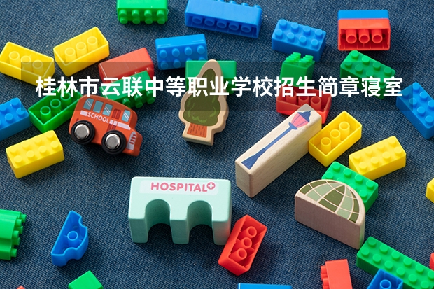 桂林市云联中等职业学校招生简章寝室几人间官网师资怎么样