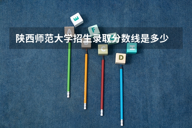 陕西师范大学招生录取分数线是多少