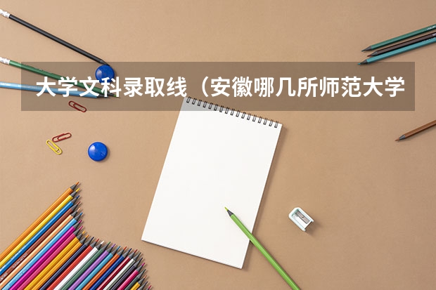 大学文科录取线（安徽哪几所师范大学好）