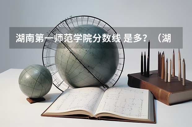 湖南第一师范学院分数线 是多？（湖南第一师范学院专科分数线）
