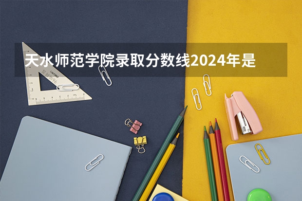 天水师范学院录取分数线2024年是多少分(附各省录取最低分)