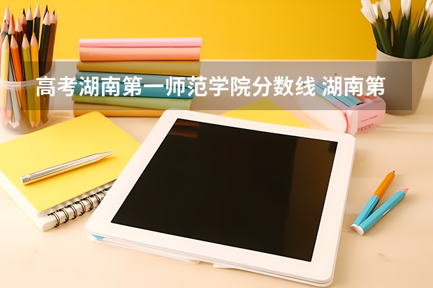 高考湖南第一师范学院分数线 湖南第一师范学院专科分数线