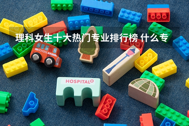 理科女生十大热门专业排行榜 什么专业吃香