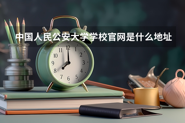 中国人民公安大学学校官网是什么地址 中国人民公安大学简介