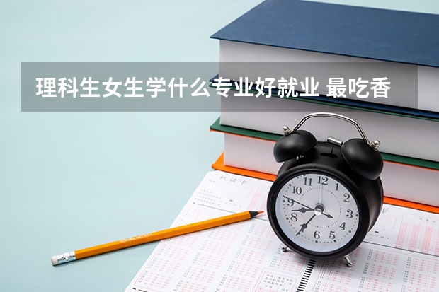 理科生女生学什么专业好就业 最吃香的专业有哪些