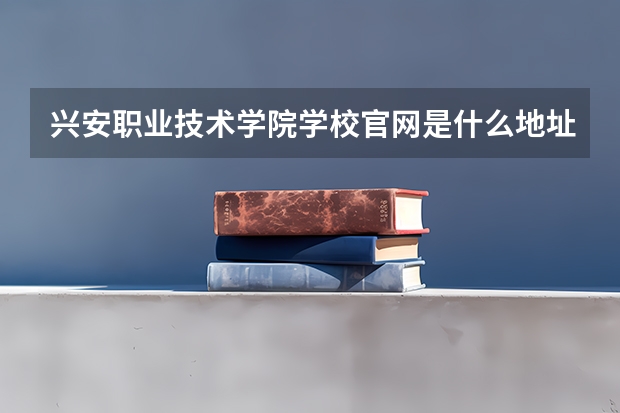 兴安职业技术学院学校官网是什么地址 兴安职业技术学院简介
