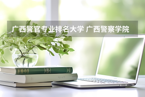 广西警官专业排名大学 广西警察学院有哪些专业？