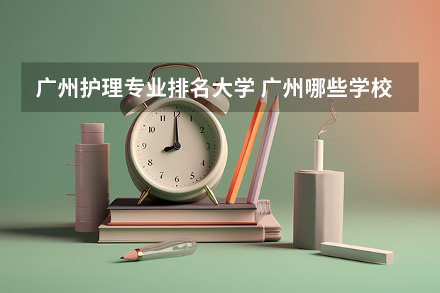 广州护理专业排名大学 广州哪些学校有护理专业
