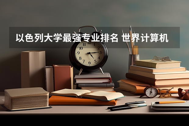 以色列大学最强专业排名 世界计算机专业排名