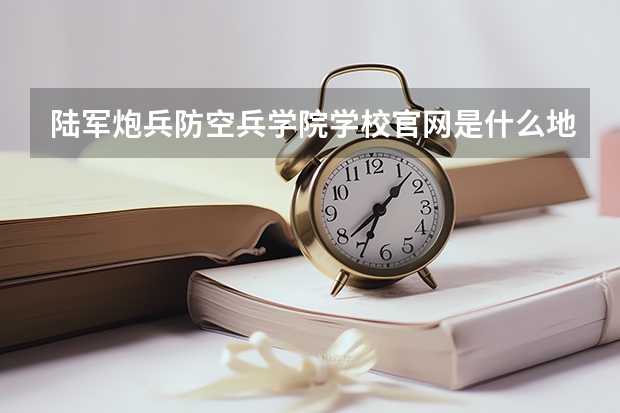 陆军炮兵防空兵学院学校官网是什么地址 陆军炮兵防空兵学院简介