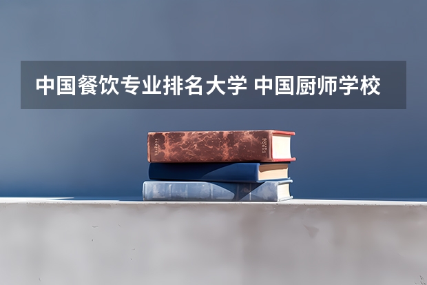 中国餐饮专业排名大学 中国厨师学校排名