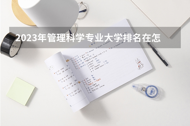 2023年管理科学专业大学排名在怎么样 管理科学专业前十名大学名单